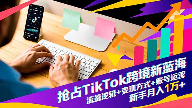 抢占TikTok跨境新蓝海：流量逻辑+变现方式+账号运营，新手月入1万+-轻创联盟