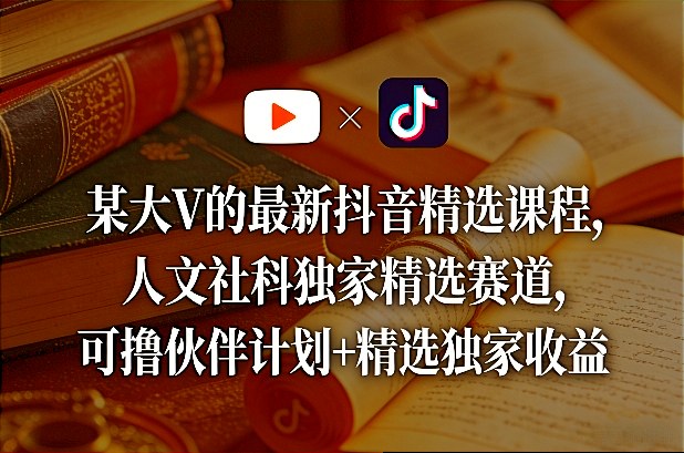 某大V的最新抖音精选课程，人文社科独家精选赛道，可撸伙伴计划+精选独家收益-轻创联盟
