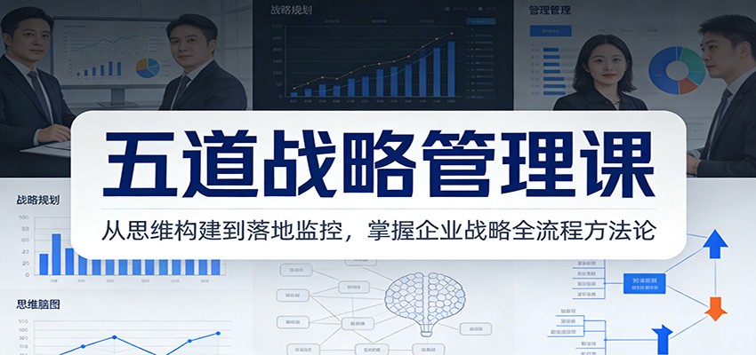 五道战略管理课：从思维构建到落地监控，掌握企业战略全流程方法论-轻创联盟