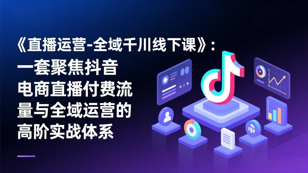 《直播运营-全域千川线下课》：一套聚焦抖音电商直播付费流量与全域运营的高阶实战体系-轻创联盟