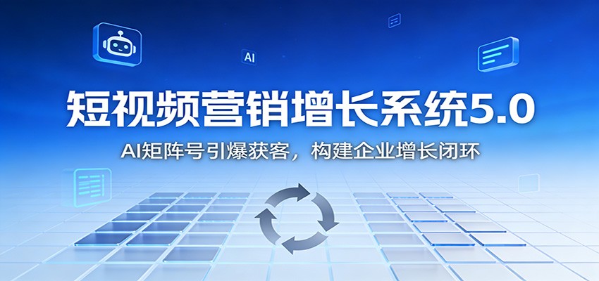 短视频营销增长系统5.0：AI 矩阵号引爆获客，构建企业增长闭环-轻创联盟