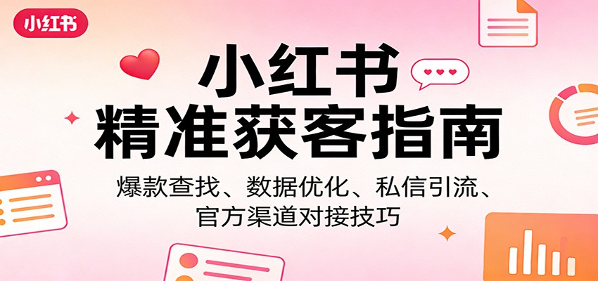 小红书精准获客指南：爆款查找、数据优化、私信引流、官方渠道对接技巧-轻创联盟