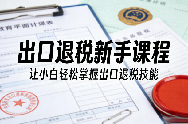 出口退税新手课程，让小白轻松掌握出口退税技能-轻创联盟