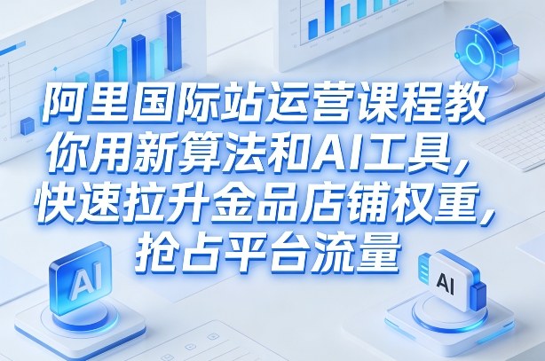 阿里国际站运营课程，教你用新算法和AI工具，快速拉升金品店铺权重，抢占平台流量(更新2026)-轻创联盟