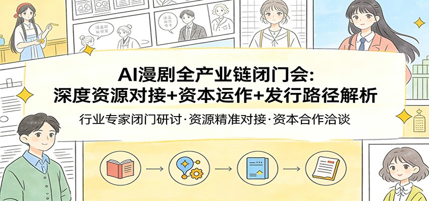 AI漫剧全产业链闭门会：深度资源对接+资本运作+发行路径解析-轻创联盟