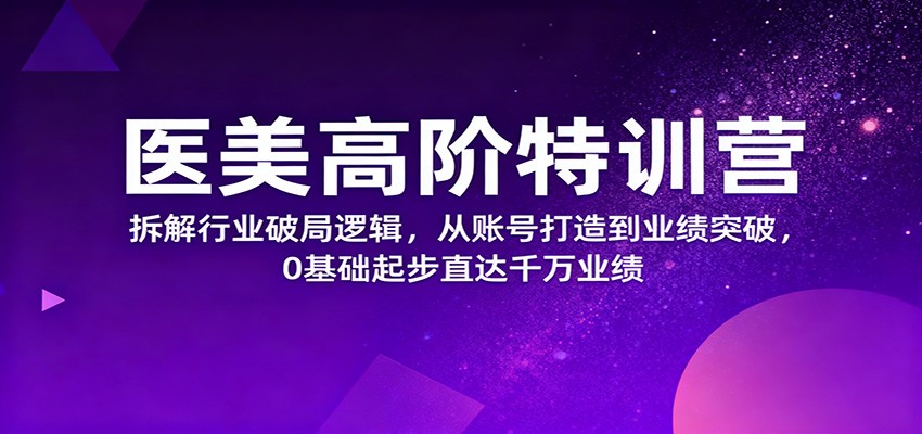 医美高阶特训营，拆解行业破局逻辑，从账号打造到业绩突破，0基础起步直达千万业绩-轻创联盟