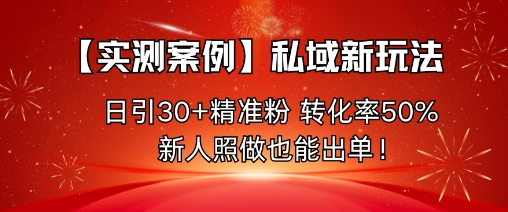 【实测案例】私域新玩法，日引30+精准粉，转化率50%，新人照做也能出单！-轻创联盟