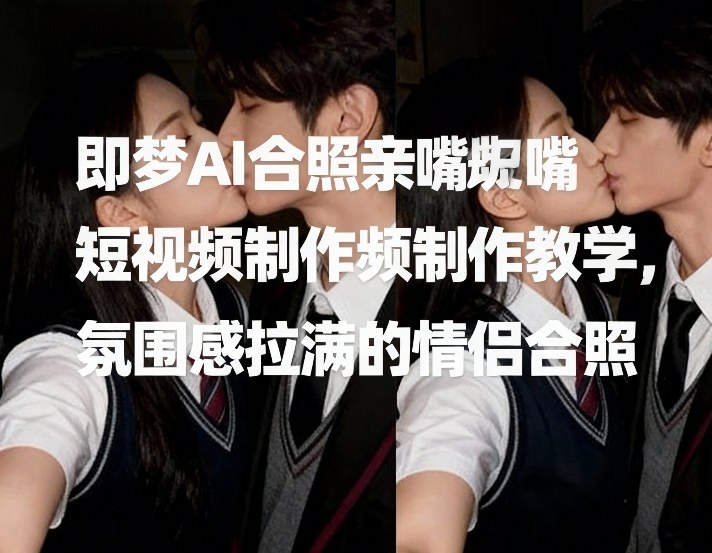 即梦AI合照亲嘴短视频制作教学，氛围感拉满的情侣合照-轻创联盟