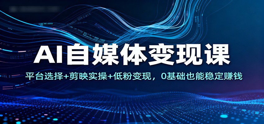 AI自媒体变现课：平台选择+剪映实操+低粉变现，0基础也能稳定赚钱-轻创联盟