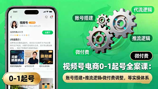 视频号电商0-1起号全案课：账号搭建+推流逻辑+微付费调整，等实操体系-轻创联盟