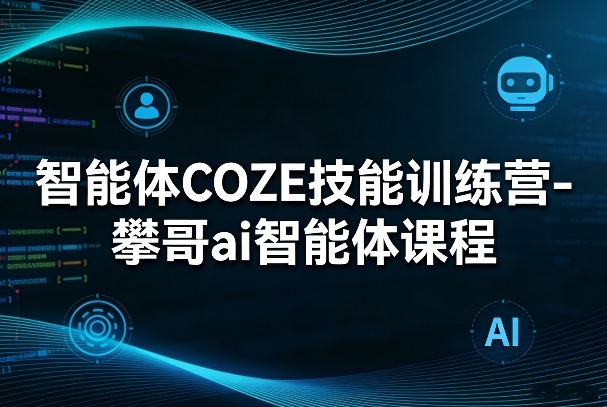 智能体COZE技能训练营-攀哥ai智能体课程-轻创联盟