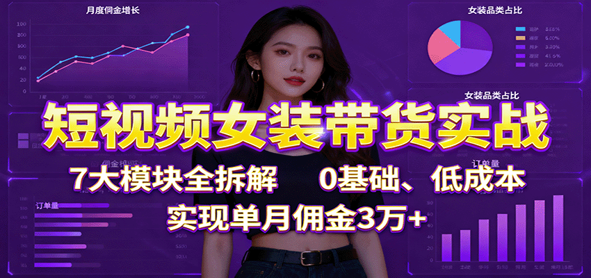 短视频女装带货实战：7大模块全拆解，0基础、低成本，实现单月佣金3万+-轻创联盟