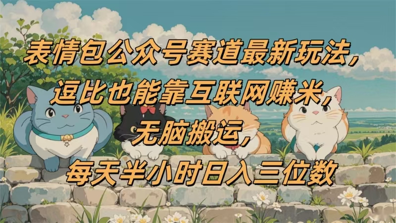 表情包公众号赛道，逗比也能靠互联网赚米，无脑搬运，小白也能日入三位数-轻创联盟