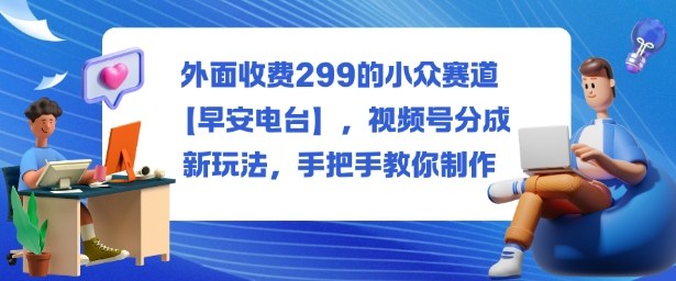 外面收费299的小众赛道【早安电台】,视频号分成新玩法,手把手教你制作-轻创联盟