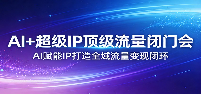AI+超级IP顶级流量闭门会：AI赋能IP打造全域流量变现闭环-轻创联盟