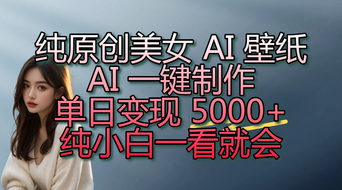 纯原创美女 AI 壁纸玩法，AI 一键制作，单日变现 5000+，纯小白一看就会-轻创联盟
