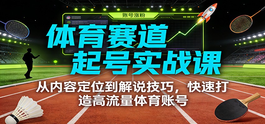 体育赛道起号实战课：从内容定位到解说技巧，快速打造高流量体育账号-轻创联盟