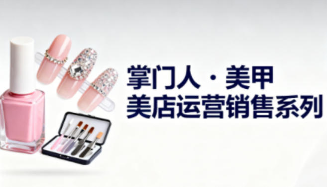 美甲店运营销售系列，助力美甲店老板及从业者提升运营、销售与管理能力-轻创联盟