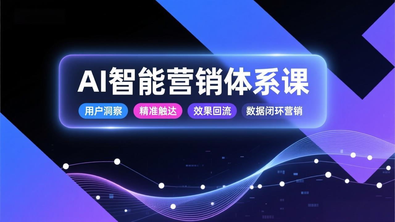 AI智能营销体系课，从用户洞察、精准触达到效果回流的数据闭环营销，提升整体营销效率与转化率-轻创联盟
