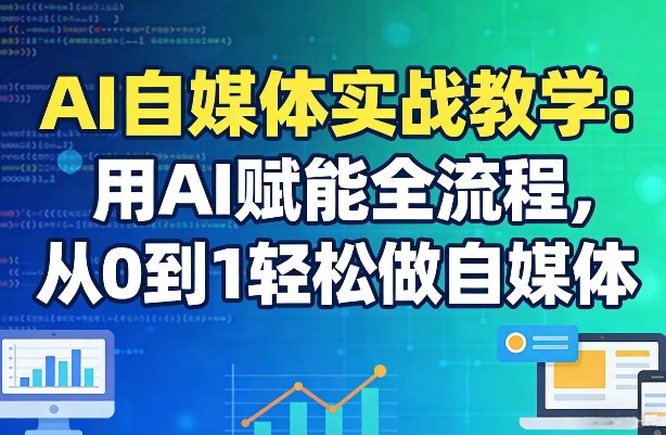 AI自媒体实战教学：用AI赋能全流程，从0到1轻松做自媒体-轻创联盟