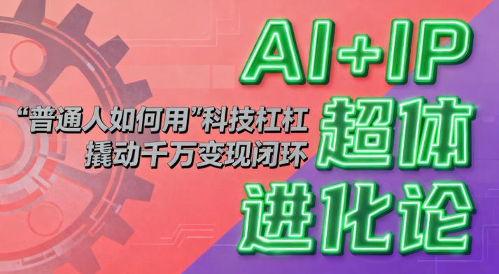 AI+IP超体进化论：普通人如何用“科技杠杆”撬动千万变现闭环？-轻创联盟
