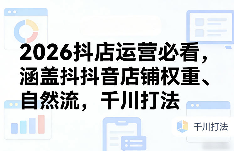 2026抖店运营必看，涵盖抖音店铺权重、自然流，千川打法-轻创联盟