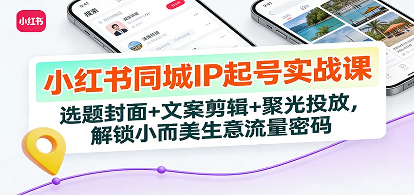 小红书同城IP起号实战课：选题封面+文案剪辑+聚光投放，解锁小而美生意流量密码-轻创联盟