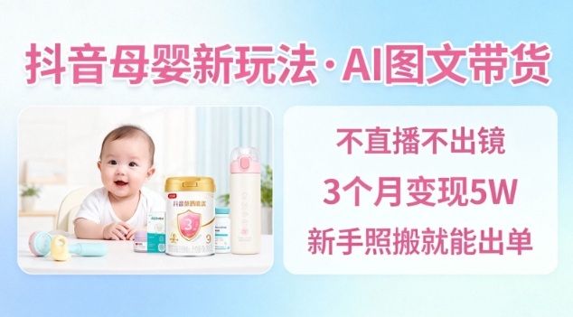 抖音母婴赛道新玩法，AI图文带货，不用直播，3个月变现5W，新手照搬就能出单-轻创联盟