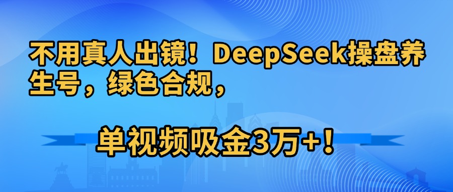 不用真人出镜！DeepSeek操盘养生号，绿色合规，单视频吸金3万+！-轻创联盟