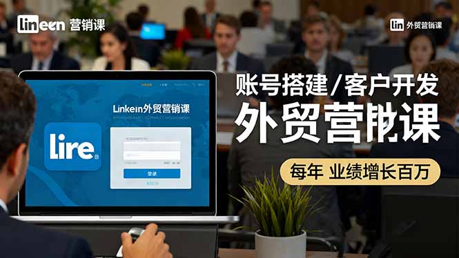 LinkedIn外贸营销课：账号搭建/客户开发/成交转化，年业绩增长百万+-轻创联盟