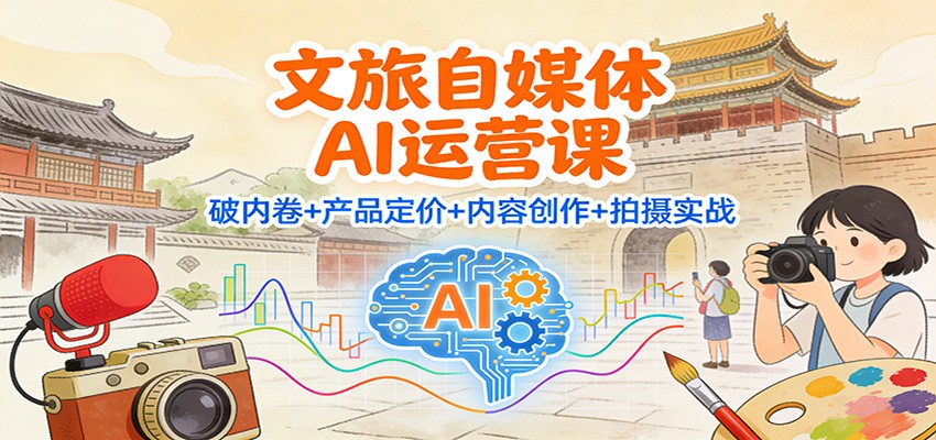 文旅自媒体AI运营课：破内卷+产品定价+内容创作+拍摄实战-轻创联盟