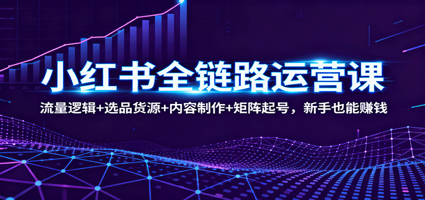 小红书全链路运营课：流量逻辑+选品货源+内容制作+矩阵起号，新手也能赚钱-轻创联盟