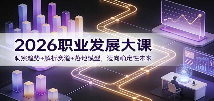 2026职业发展大课：洞察趋势+解析赛道+落地模型，迈向确定性未来-轻创联盟