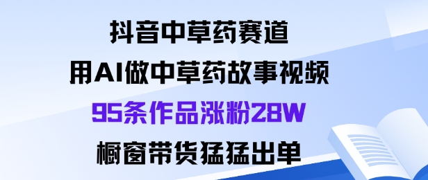 抖音中草药赛道，用Al做中草药故事视频95条作品涨粉28W，橱窗带货猛出单-轻创联盟