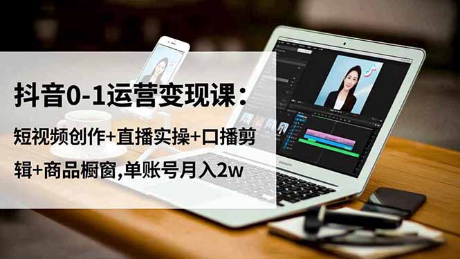 抖音0-1运营变现课：短视频创作+直播实操+口播剪辑+商品橱窗,单账号月入2w-轻创联盟