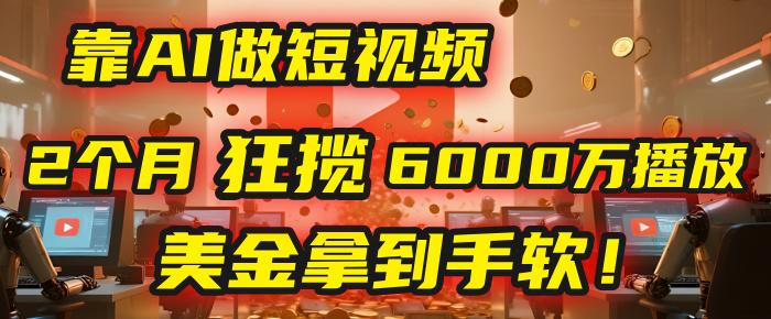 4000小时播放才能赚钱？别傻了！他靠AI做短视频，2个月狂揽6000万播放，美金拿到手软！-轻创联盟