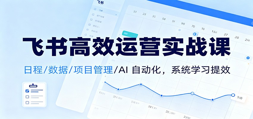 飞书高效运营实战课：日程/数据/项目管理/AI 自动化，系统学习提效-轻创联盟