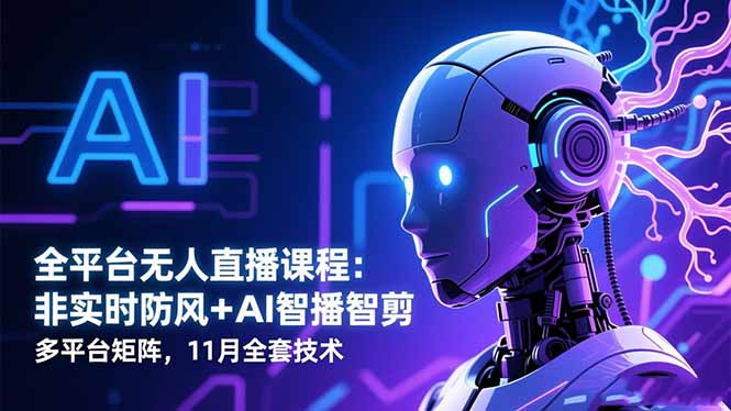 全平台无人直播课程:非实时防风+AI智播智剪+多平台矩阵,11月全套技术-轻创联盟