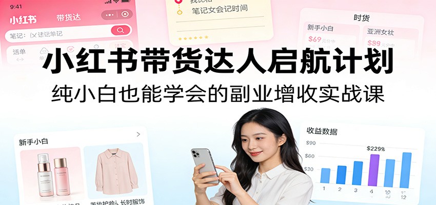 小红书带货达人启航计划：纯小白也能学会的副业增收实战课-轻创联盟