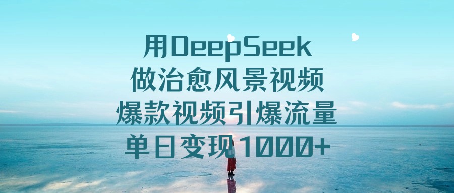 用DeepSeek做治愈风景视频，单日变现1000+，爆款视频引爆流量-轻创联盟
