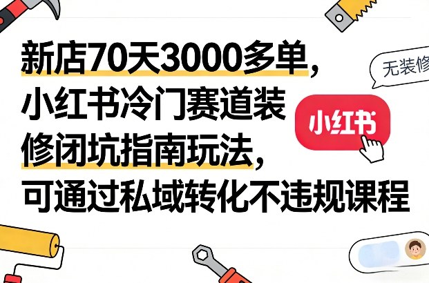 新店70天3000多单，小红书冷门赛道装修闭坑指南玩法，可通过私域转化不违规课程-轻创联盟