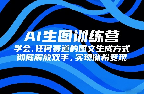 AI生图训练营，学会任何赛道的图文生成方式，彻底解放双手，实现涨粉变现-轻创联盟
