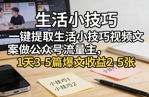 一键提取生活小技巧视频文案做公众号流量主,1天3-5篇爆文收益2-5张-轻创联盟