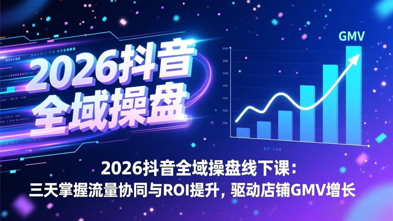 2026抖音全域操盘线下课：三天掌握流量协同与ROI提升，驱动店铺GMV增长-轻创联盟