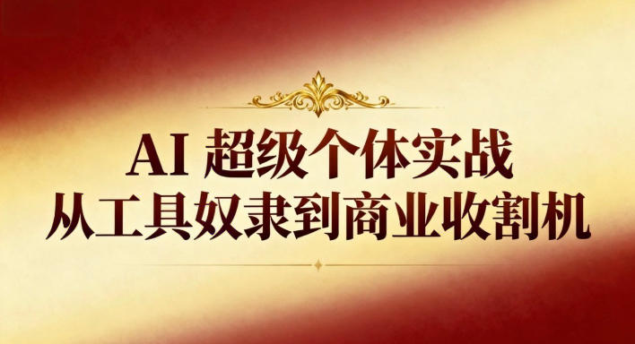 AI超级个体实战：从工具奴隶到商业收割机-轻创联盟