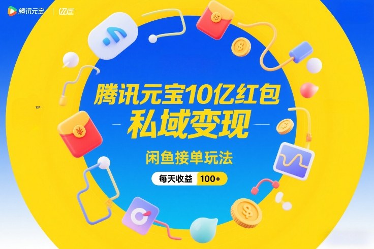 腾讯元宝10亿红包，私域变现，闲鱼接单玩法，每天收益100+-轻创联盟