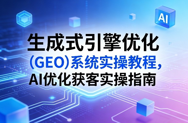 生成式引擎优化(GEO)系统实操教程，AI优化获客实操指南-轻创联盟