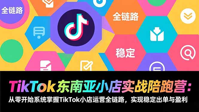 TikTok东南亚小店实战陪跑营：从零开始系统掌握TikTok小店运营全链路，实现稳定出单与盈利-轻创联盟