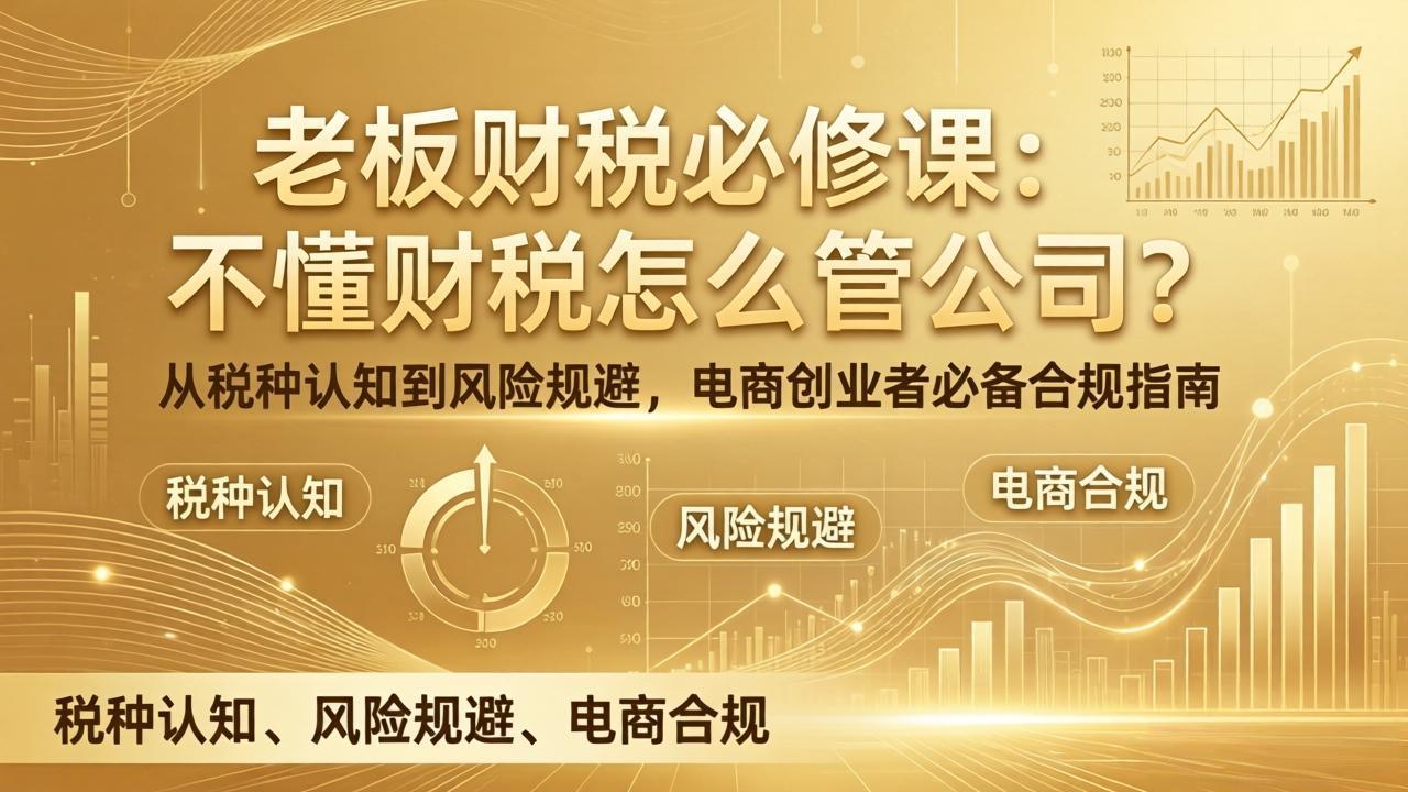 老板财税必修课：不懂财税怎么管公司？从税种认知到风险规避，电商创业者必备合规指南-轻创联盟