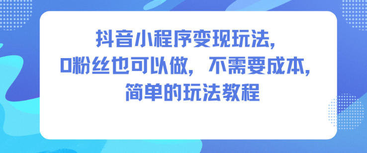 抖音小程序变现玩法，0粉丝也可以做，不需要成本，简单的玩法教程-轻创联盟